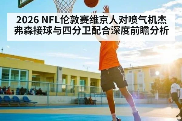 2026 NFL伦敦赛维京人对喷气机杰弗森接球与四分卫配合深度前瞻分析