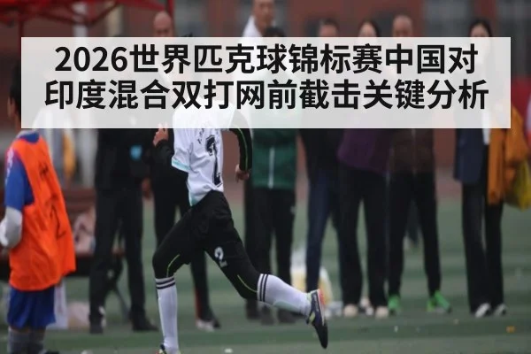 2026世界匹克球锦标赛中国对印度混合双打网前截击关键分析